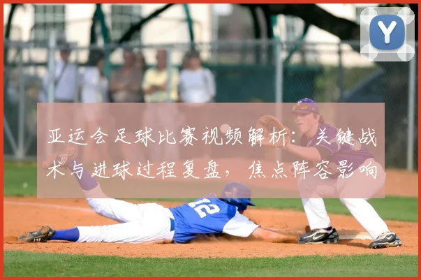 亚运会足球比赛视频解析：关键战术与进球过程复盘，焦点阵容影响次轮对阵