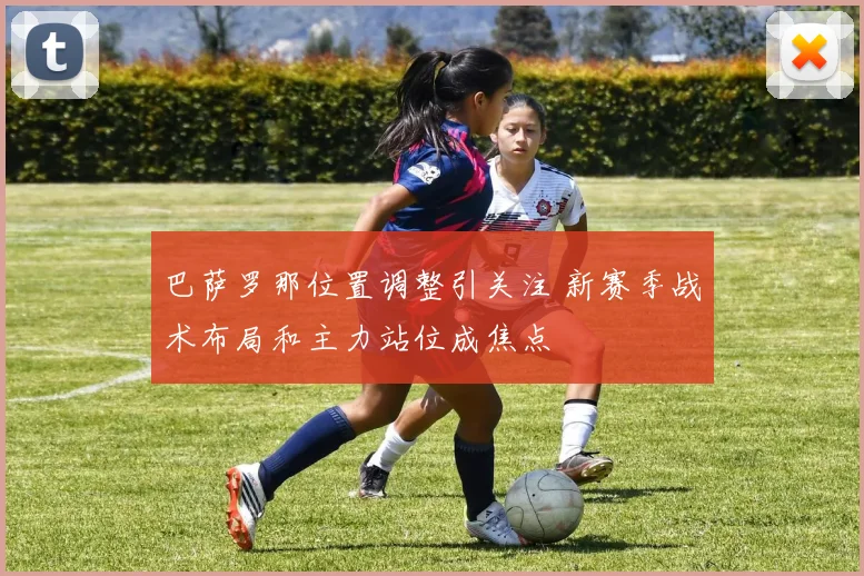 巴萨罗那位置调整引关注 新赛季战术布局和主力站位成焦点