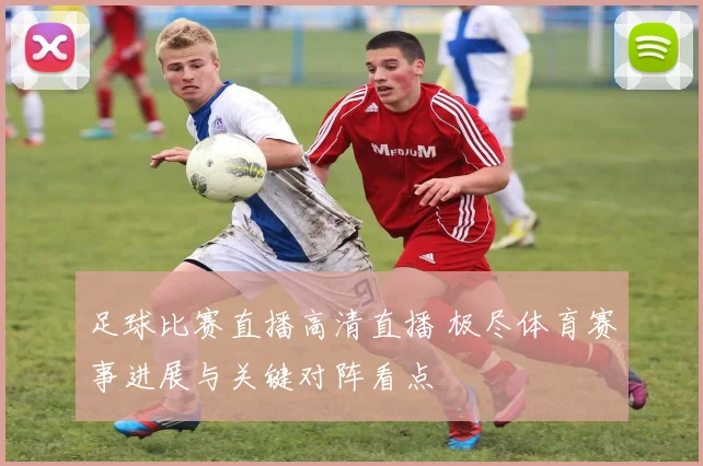 足球比赛直播高清直播 极尽体育赛事进展与关键对阵看点