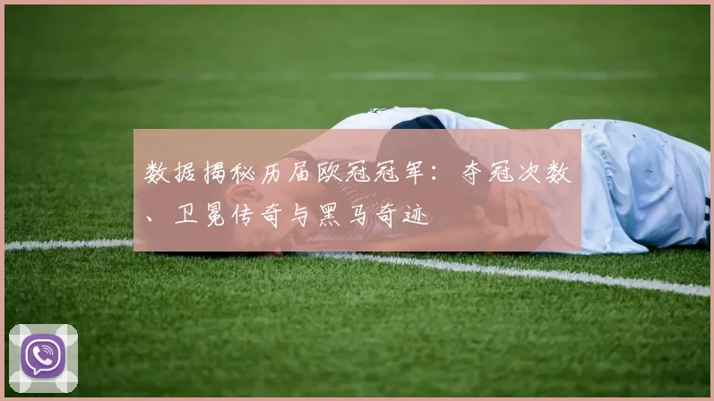 数据揭秘历届欧冠冠军：夺冠次数、卫冕传奇与黑马奇迹