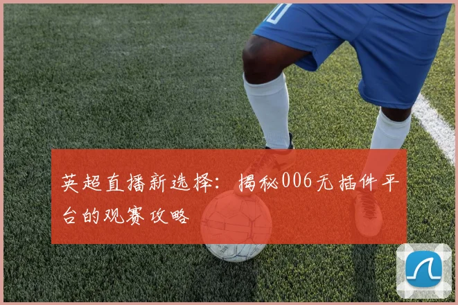 英超直播新选择:揭秘006无插件平台的观赛攻略