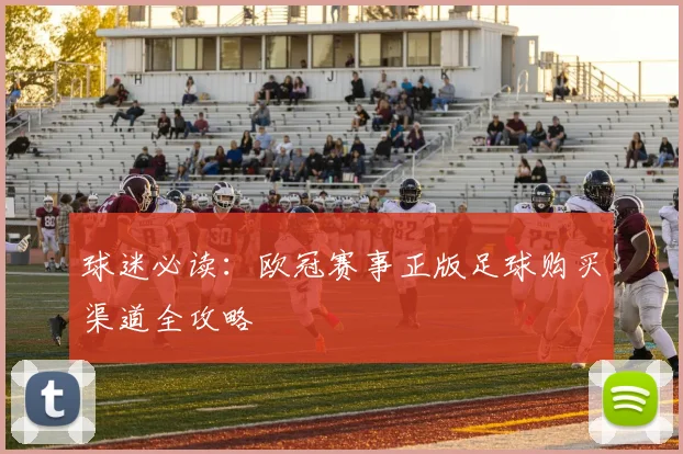 球迷必读:欧冠赛事正版足球购买渠道全攻略