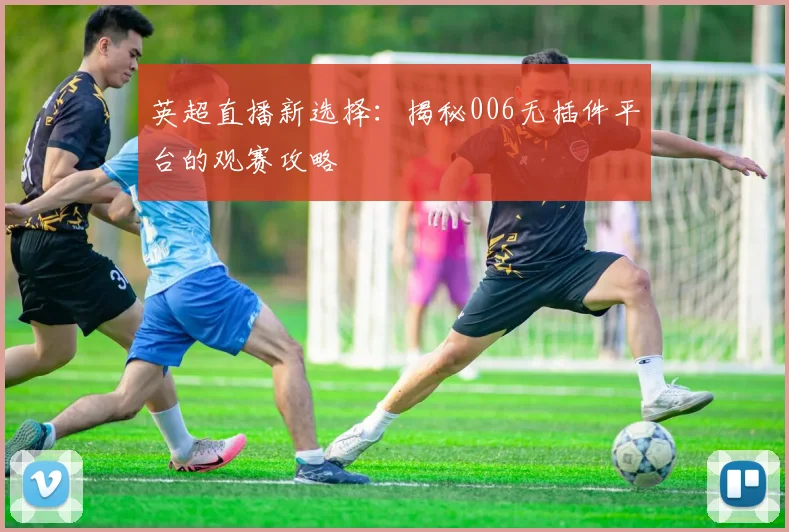 英超直播新选择:揭秘006无插件平台的观赛攻略