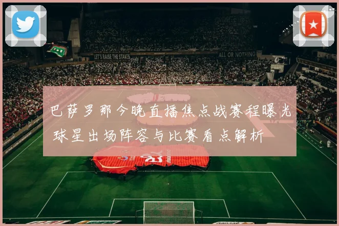 巴萨罗那今晚直播焦点战赛程曝光 球星出场阵容与比赛看点解析