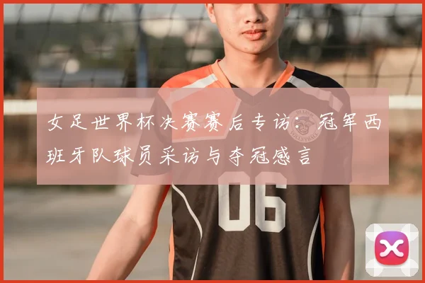 女足世界杯决赛赛后专访：冠军西班牙队球员采访与夺冠感言