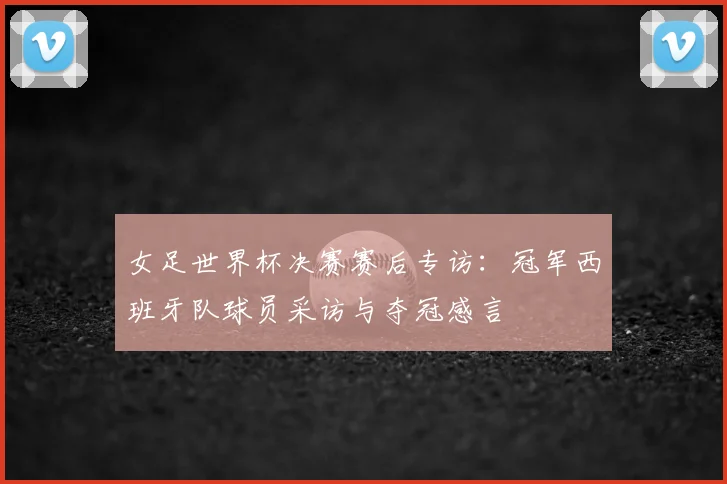 女足世界杯决赛赛后专访：冠军西班牙队球员采访与夺冠感言