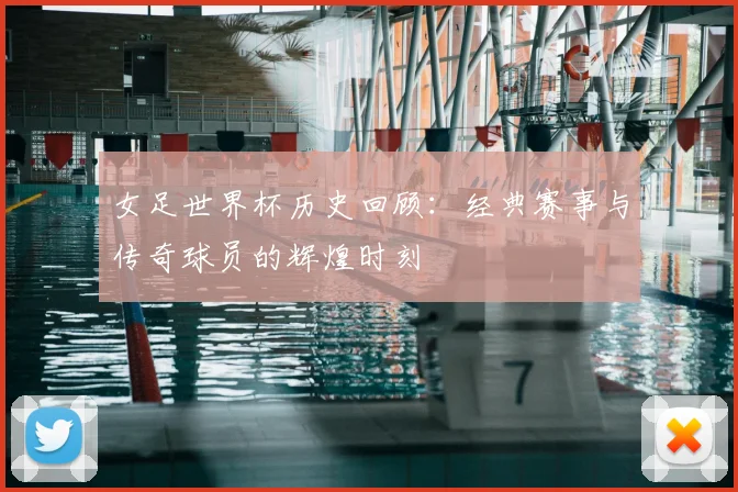 女足世界杯历史回顾：经典赛事与传奇球员的辉煌时刻