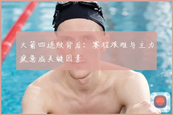 火箭四连败背后：赛程艰难与主力疲惫成关键因素