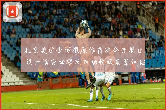 北京奥运会海报原作首次公开展出 设计演变回顾及市场收藏前景评估