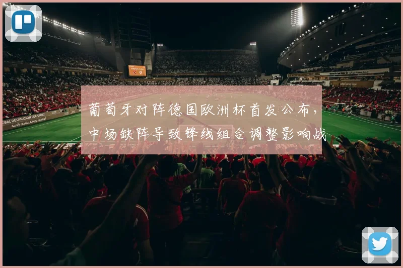 葡萄牙对阵德国欧洲杯首发公布，中场缺阵导致锋线组合调整影响战术运行