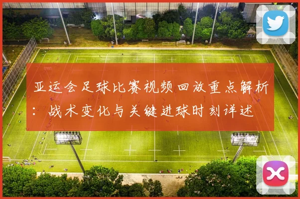 亚运会足球比赛视频回放重点解析：战术变化与关键进球时刻详述
