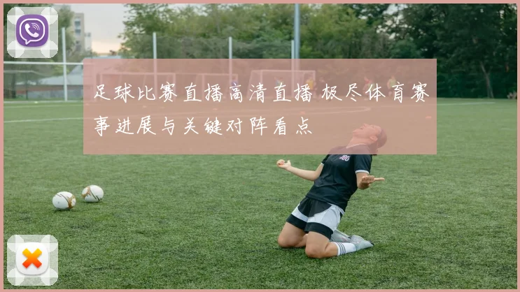足球比赛直播高清直播 极尽体育赛事进展与关键对阵看点