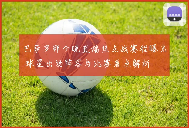 巴萨罗那今晚直播焦点战赛程曝光 球星出场阵容与比赛看点解析