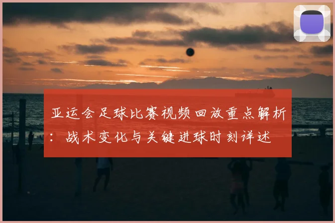 亚运会足球比赛视频回放重点解析：战术变化与关键进球时刻详述