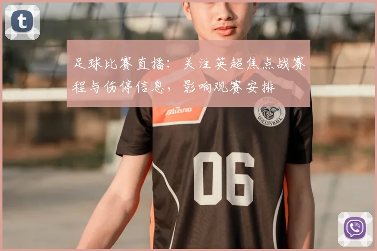 足球比赛直播：关注英超焦点战赛程与伤停信息，影响观赛安排