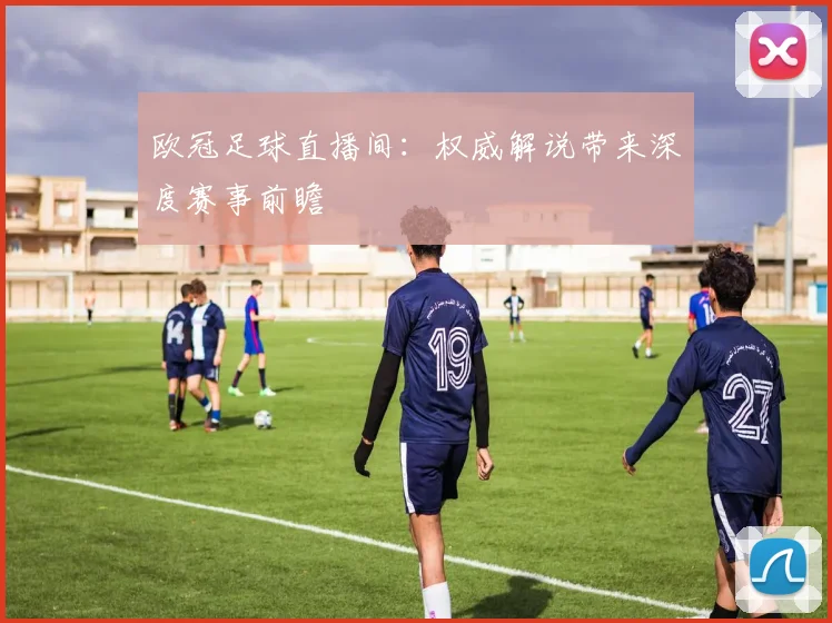 欧冠足球直播间：权威解说带来深度赛事前瞻