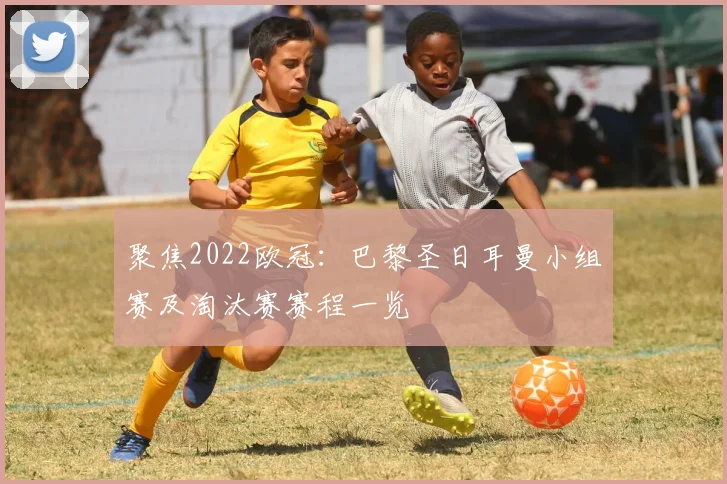 聚焦2022欧冠:巴黎圣日耳曼小组赛及淘汰赛赛程一览