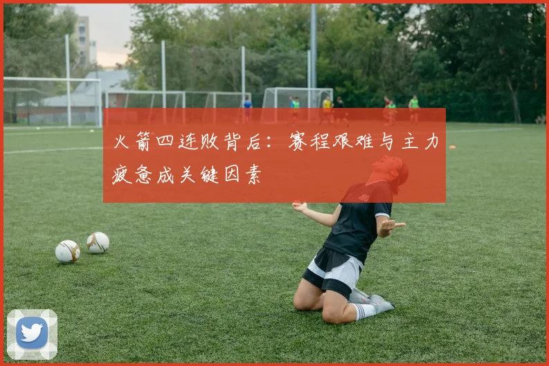 火箭四连败背后:赛程艰难与主力疲惫成关键因素