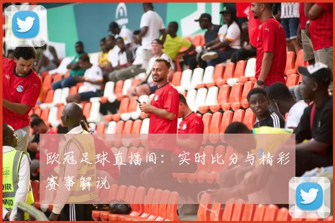 欧冠足球直播间：实时比分与精彩赛事解说
